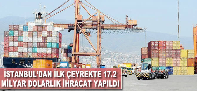 İstanbul'dan ilk çeyrekte 17.2 milyar dolarlık ihracat yapıldı