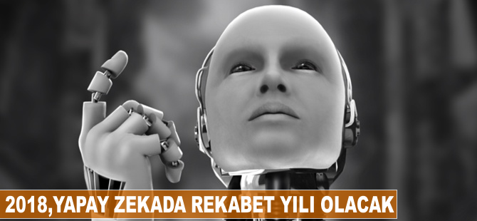 2018, yapay zekada rekabet yılı olacak!