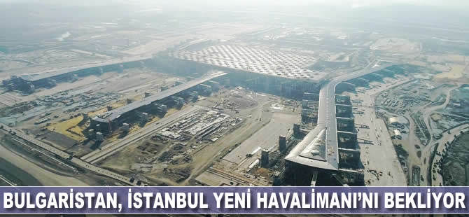 Bulgaristan İstanbul Yeni Havalimanı'nı bekliyor