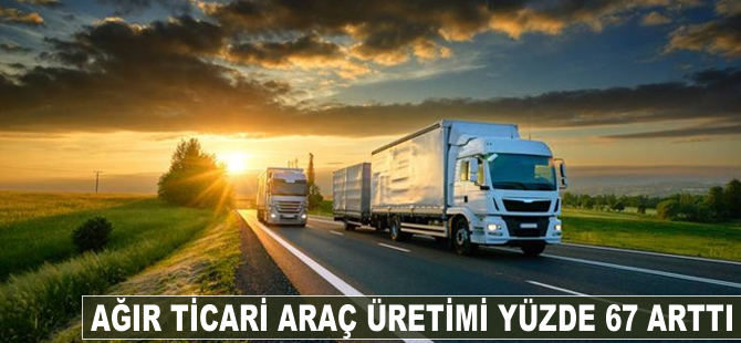 Ağır ticari araç üreimi yüzde 67 arttı
