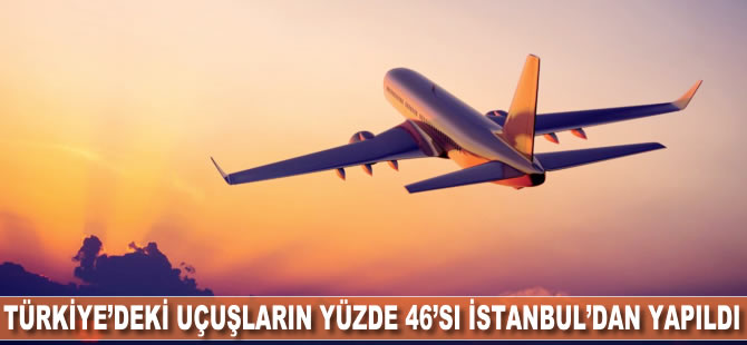 Türkiye'deki uçuşların yüzde 46'sı İstanbul'dan yapıldı