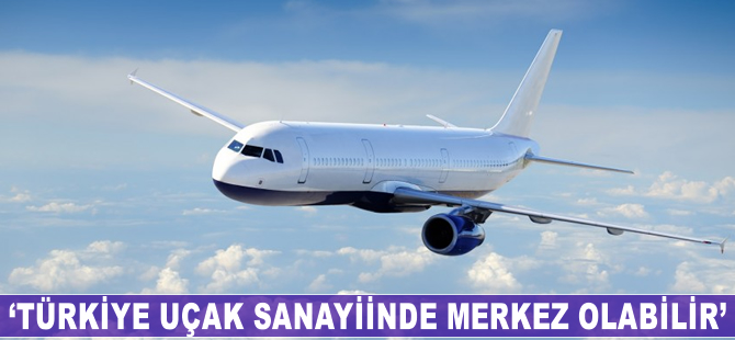 "Türkiye uçak sanayiinde merkez olabilir"