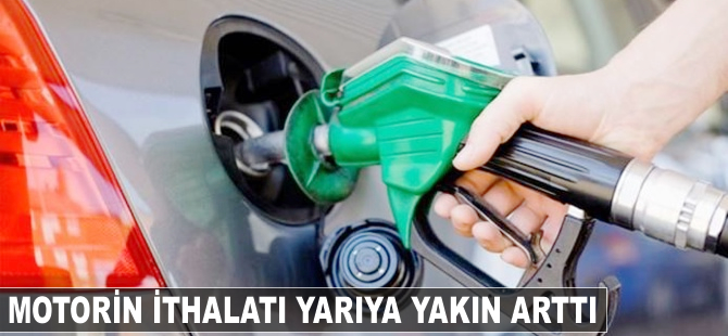 Motorin ithalatı yarıya yakın arttı