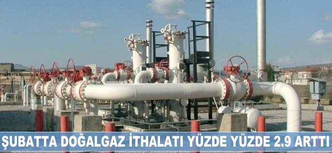 Şubatta doğalgaz ithalatı yüzde 2.9 arttı