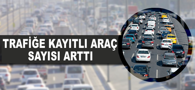 Trafiğe kayıtlı araç sayısı arttı