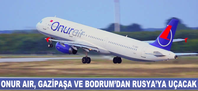 Onur Air, Gazipaşa ve Bodrum'dan Rusya'ya uçacak