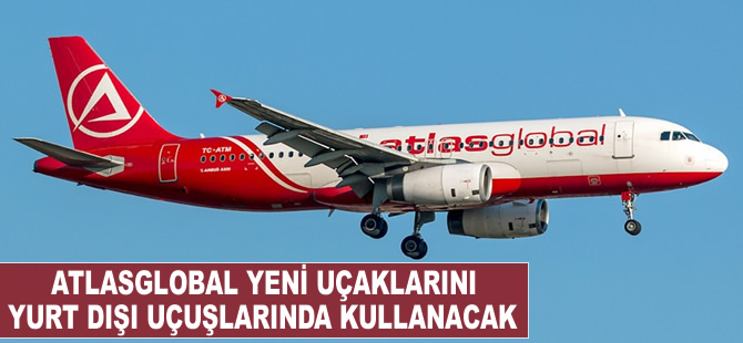 Atlasglobal, yeni uçaklarını yurt dışı destinasyonlarında kullanacak