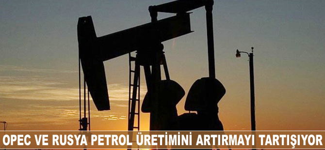 OPEC ve Rusya, petrol üretimini artırmayı tartışıyor
