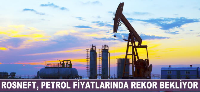 Rosneft, petrol fiyatlarında rekor bekliyor