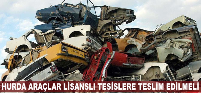 Hurda araçlar lisanslı tesislere teslim edilmeli