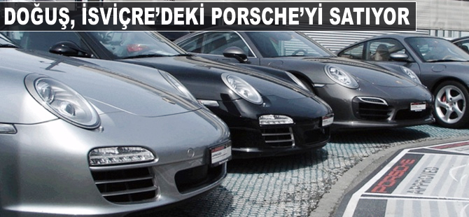 Doğuş, İsviçre’deki Porsche'yi satıyor