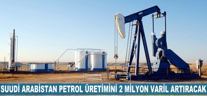 Suudi Arabistan petrol üretimini 2 milyon varil artıracak