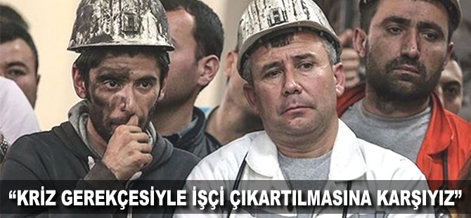 "Kriz gerekçesiyle işçi çıkartılmasına karşıyız"