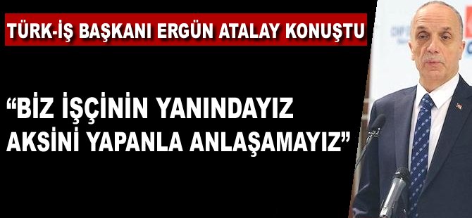 "Biz işçinin yanındayız aksini yapanla anlaşamayız"