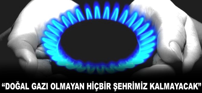 "Doğal gazı olmayan hiçbir şehrimiz kalmayacak"