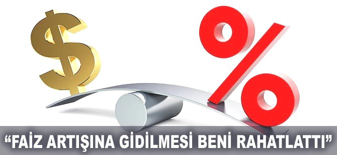 "Faiz artışına gidilmesi beni rahatlattı"