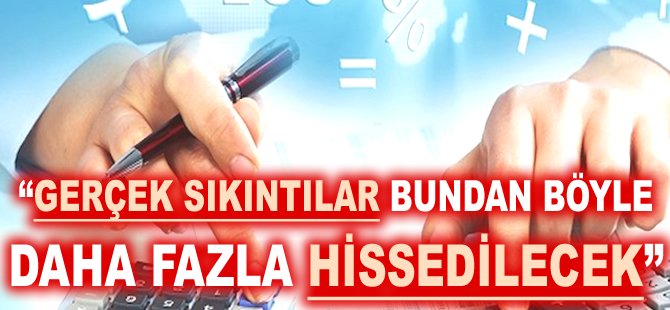 "Gerçek sıkıntılar bundan böyle daha fazla hissedilecek"