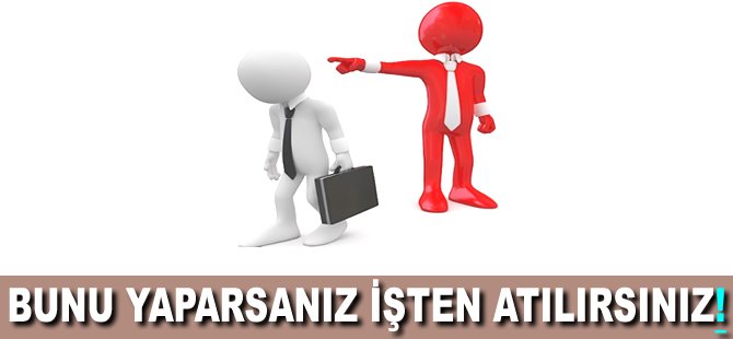 Bunu yaparsanız işten atılırsınız!