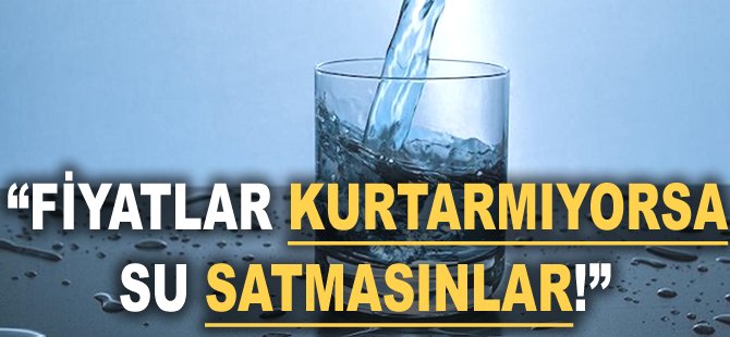 "Fiyatlar kurtarmıyorsa su satmasınlar!"