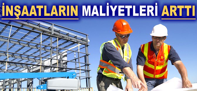 İnşaatların maliyetleri arttı