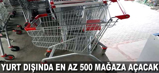 Yurt dışında en az 500 mağaza açacak
