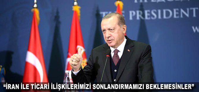 "İran ile ticari ilişkilerimizi sonlandırmamızı beklemesinler"