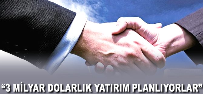 "3 milyar Dolarlık yatırım planlıyorlar"