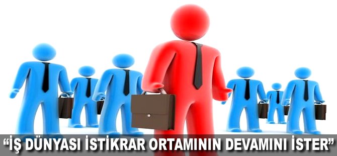 "İş dünyası istikrar ortamının devamını ister"