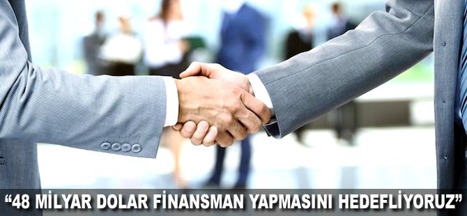 "48 milyar Dolar finansman yapmasını hedefliyoruz"