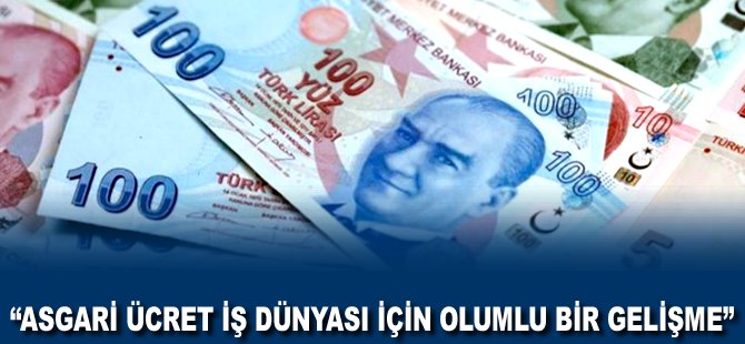 "Asgari Ücret iş dünyası için olumlu bir gelişme"