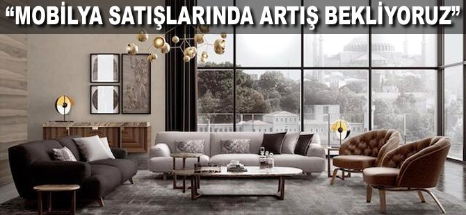 "Mobilya satışlarında artış bekliyoruz"
