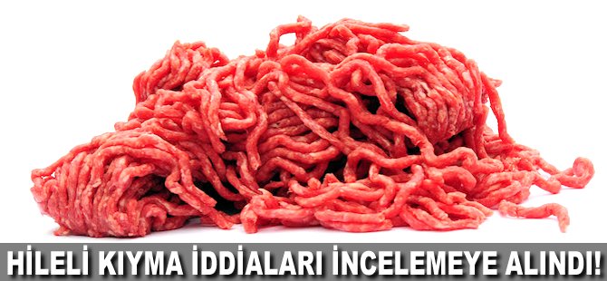 Hileli kıyma iddiaları incelemeye alındı!