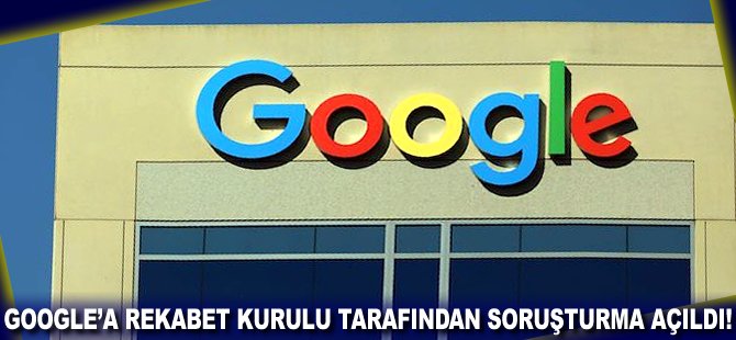 Google'a Rekabet Kurulu tarafından soruşturma açıldı!