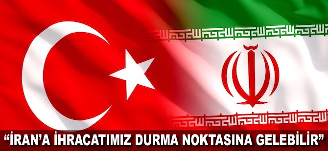 "İran'a ihracatımız durma noktasına gelebilir"