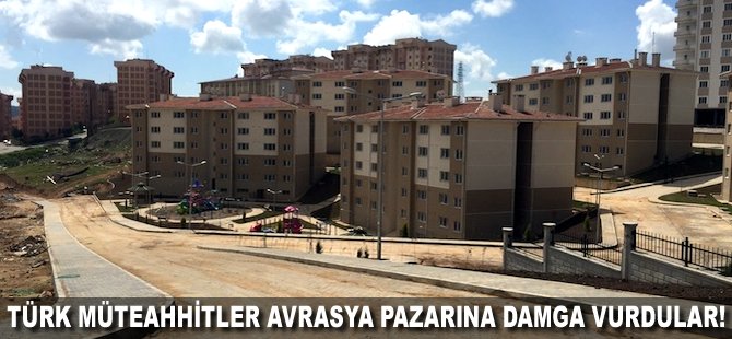 Türk müteahhitler Avrasya pazarına damga vurdular!