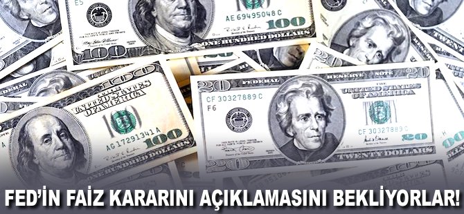 FED'in Faiz kararını açıklamasını bekliyorlar!