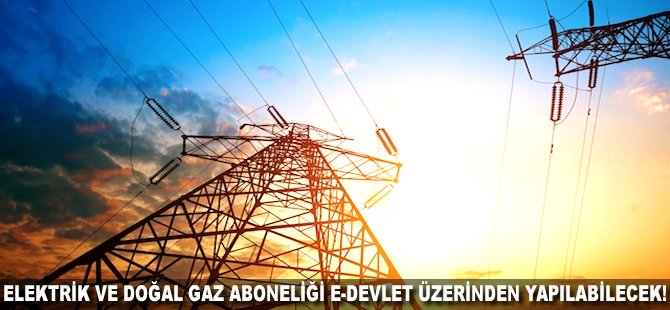 Elektrik ve Doğal gaz aboneliği e-Devlet üzerinden yapılabilecek!