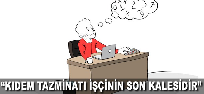 "Kıdem tazminatı işçinin son kalesidir"