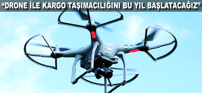 "Drone ile kargo taşımacılığını bu yıl başlatacağız"