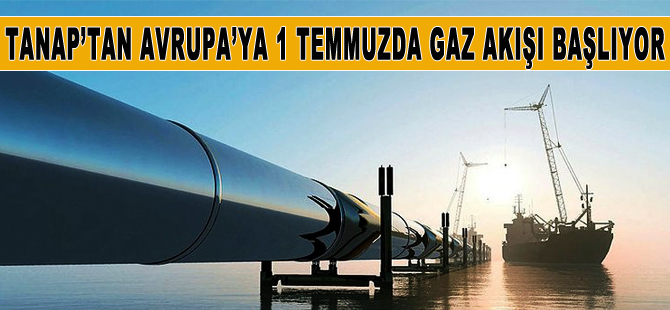 TANAP, 1 Temmuz'dan itibaren Avrupa'ya doğalgaz akışına başlayacak