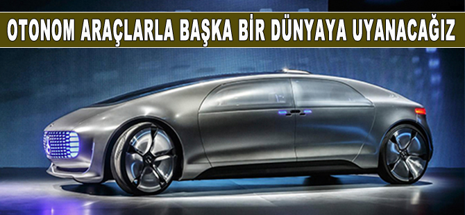 Otonom araçlar hayatımıza girdiğinde çok farklı bir dünyada uyanacağız
