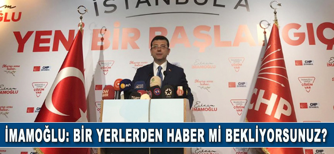 İmamoğlu: Bir yerlerden haber mi bekliyorusunuz, anlamış değilim