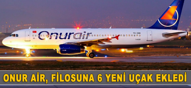 Onur Air, filosuna 6 uçak ekledi