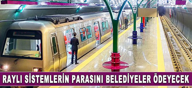 Raylı sistemlerin ücretini belediyeler ödeyecek