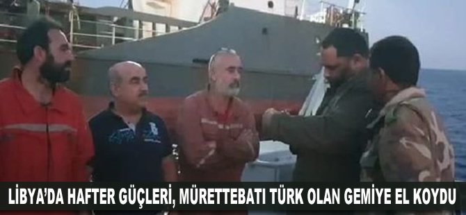 Libya’da Hafter güçleri, mürettebatı Türk olan gemiye el koydu