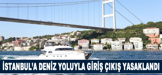 İstanbul'a deniz yoluyla giriş ve çıkışlar yasaklandı