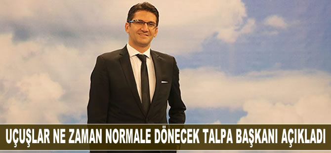 Uçuşlar ne zaman normale döner TALPA Başkanı açıkladı