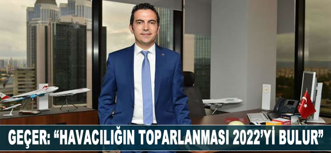 Geçer; ‘Havacılığın toparlanması 2022’yi bulur”