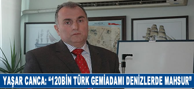 Yaşar Canca: 120 bin Türk gemiadamı denizde kaldı