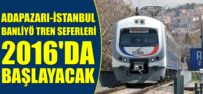 Adapazarı-İstanbul Banliyö Tren seferleri 2016 yılında başlayacak